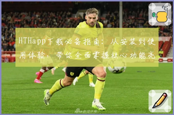 HTHapp下载必备指南：从安装到使用体验，带你全面掌握核心功能亮点