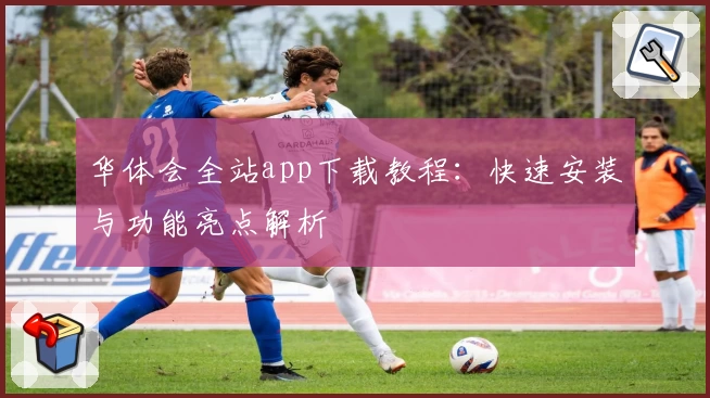 华体会全站app下载教程：快速安装与功能亮点解析