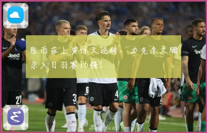 陈雨菲上演惊天逆转，力克李文珊杀入日羽赛16强！