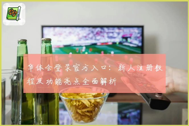 华体会登录官方入口：新人注册教程及功能亮点全面解析