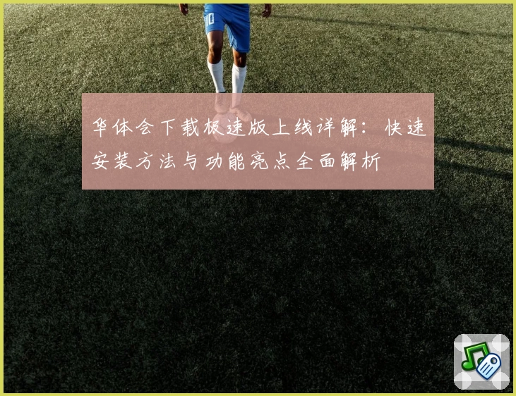 华体会下载极速版上线详解：快速安装方法与功能亮点全面解析