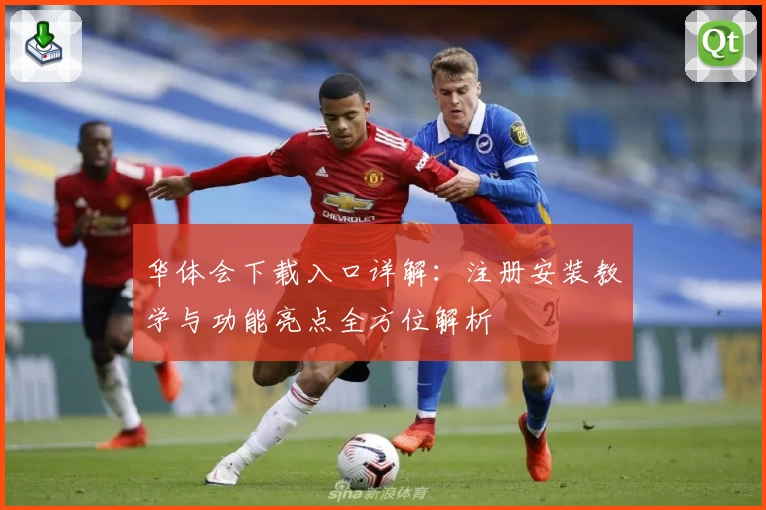华体会下载入口详解：注册安装教学与功能亮点全方位解析