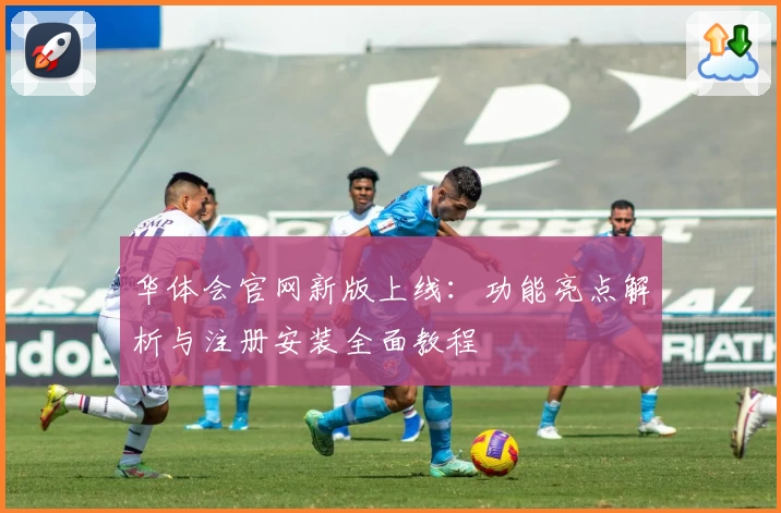 华体会官网新版上线：功能亮点解析与注册安装全面教程