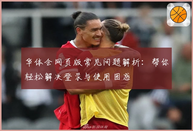 华体会网页版常见问题解析：帮你轻松解决登录与使用困惑