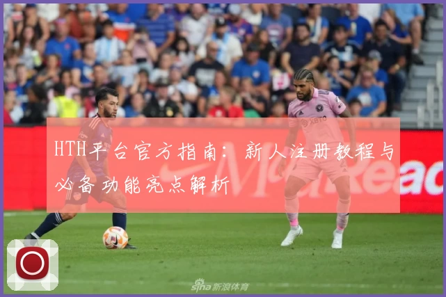 HTH平台官方指南：新人注册教程与必备功能亮点解析