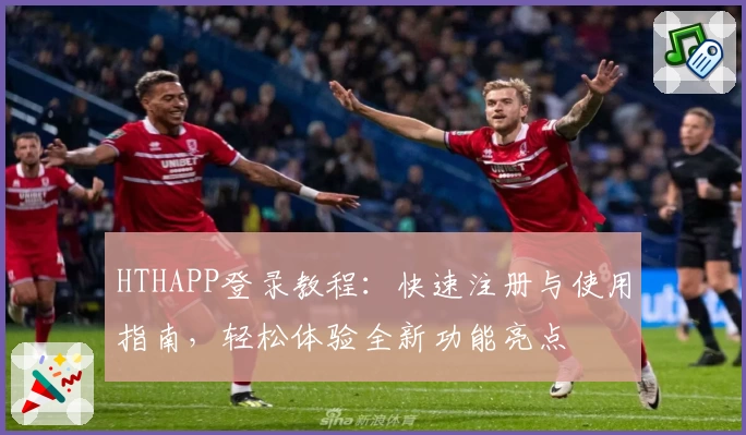 HTHAPP登录教程：快速注册与使用指南，轻松体验全新功能亮点
