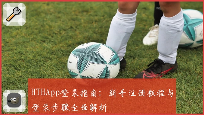 HTHApp登录指南：新手注册教程与登录步骤全面解析