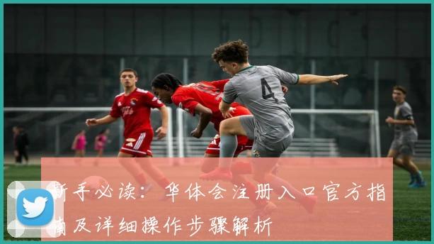 新手必读:华体会注册入口官方指南及详细操作步骤解析