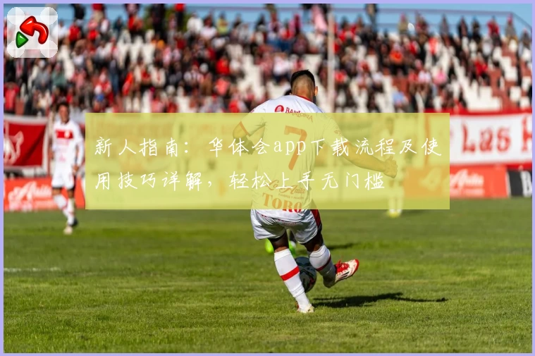 新人指南：华体会app下载流程及使用技巧详解，轻松上手无门槛