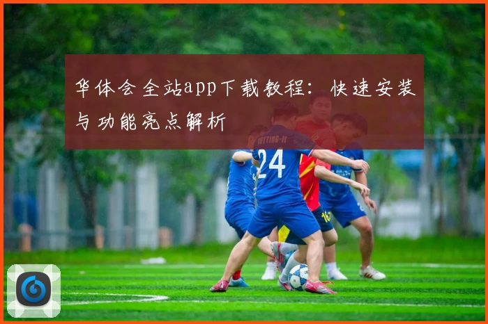 华体会全站app下载教程：快速安装与功能亮点解析