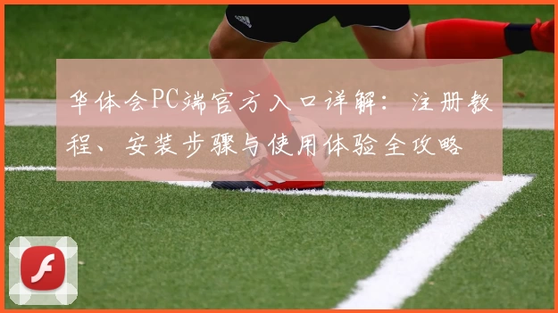 华体会PC端官方入口详解：注册教程、安装步骤与使用体验全攻略