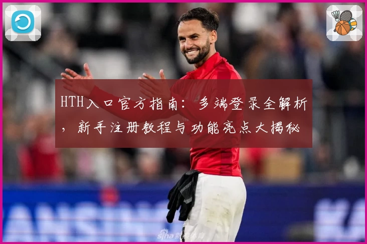 HTH入口官方指南：多端登录全解析，新手注册教程与功能亮点大揭秘