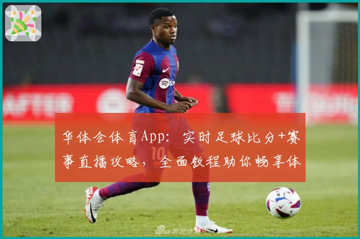 华体会体育App：实时足球比分+赛事直播攻略，全面教程助你畅享体育魅力