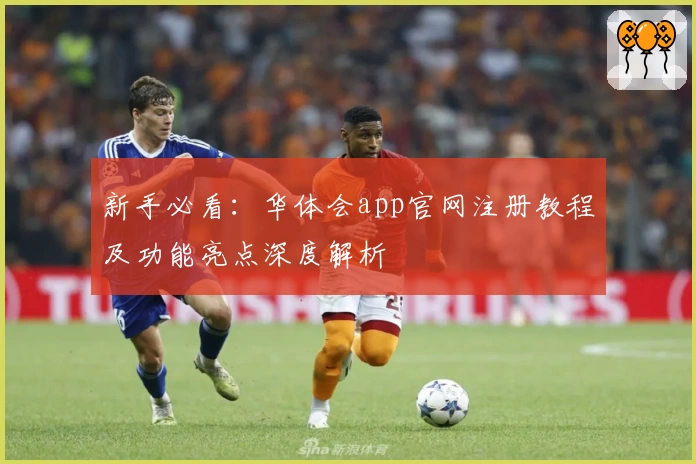 新手必看:华体会app官网注册教程及功能亮点深度解析