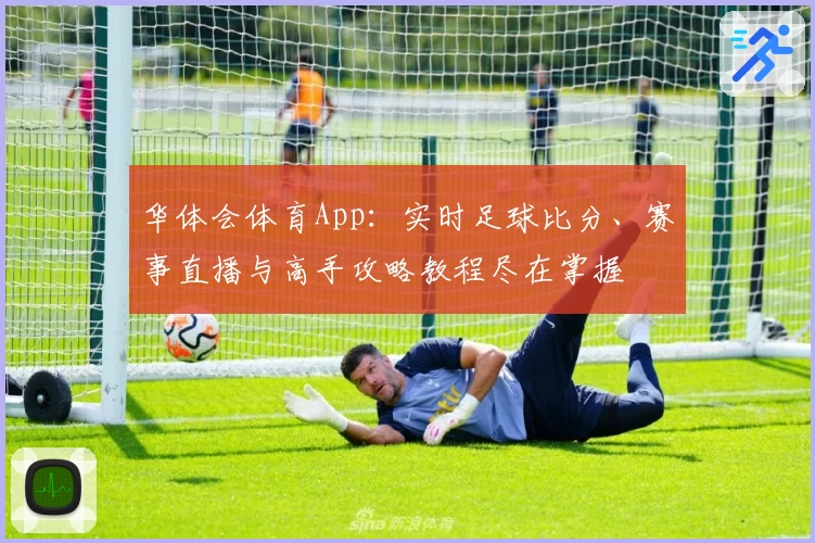 华体会体育App：实时足球比分、赛事直播与高手攻略教程尽在掌握