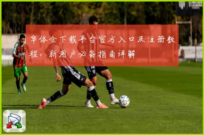 华体会下载平台官方入口及注册教程，新用户必备指南详解