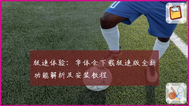 极速体验：华体会下载极速版全新功能解析及安装教程