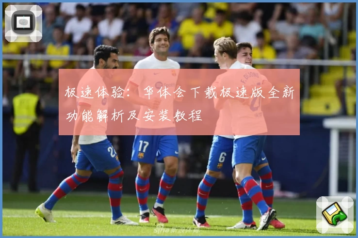 极速体验：华体会下载极速版全新功能解析及安装教程