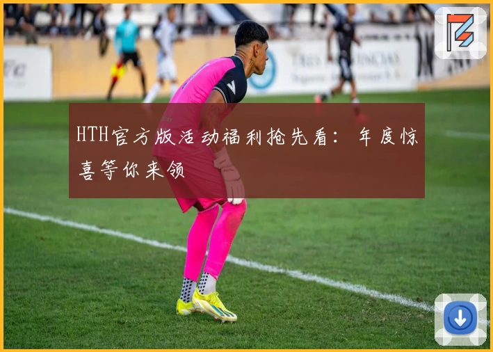 HTH官方版活动福利抢先看：年度惊喜等你来领