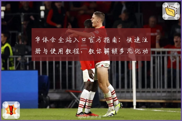 华体会全站入口官方指南:快速注册与使用教程,教你解锁多元化功能魅力
