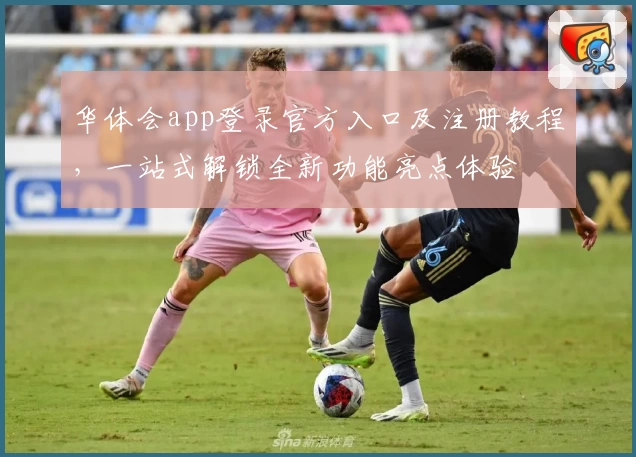 华体会app登录官方入口及注册教程，一站式解锁全新功能亮点体验