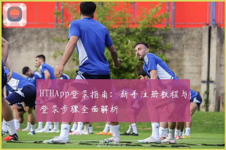HTHApp登录指南：新手注册教程与登录步骤全面解析