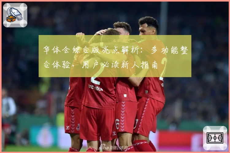 华体会综合版亮点解析：多功能整合体验，用户必读新人指南