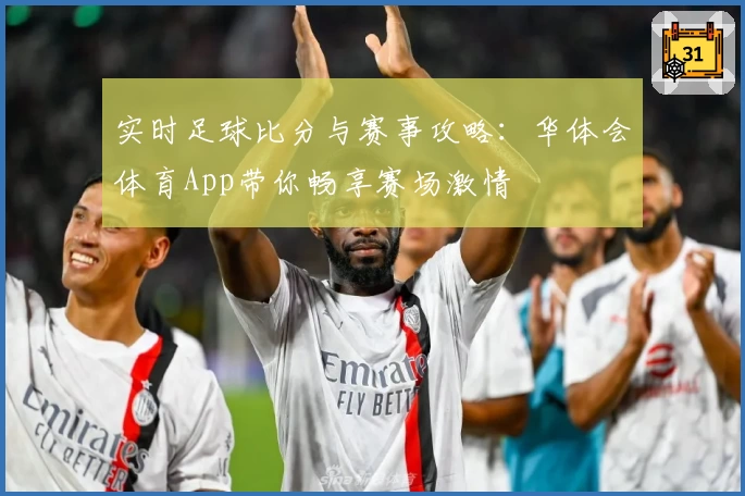实时足球比分与赛事攻略：华体会体育App带你畅享赛场激情