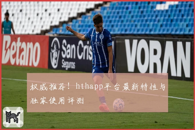 权威推荐！hthapp平台最新特性与独家使用评测