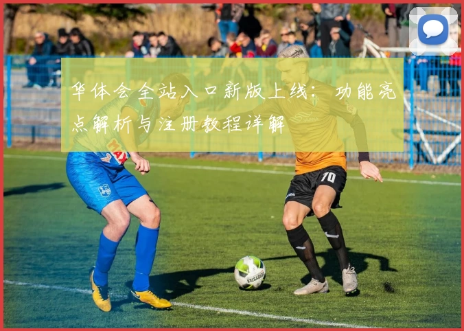 华体会全站入口新版上线：功能亮点解析与注册教程详解