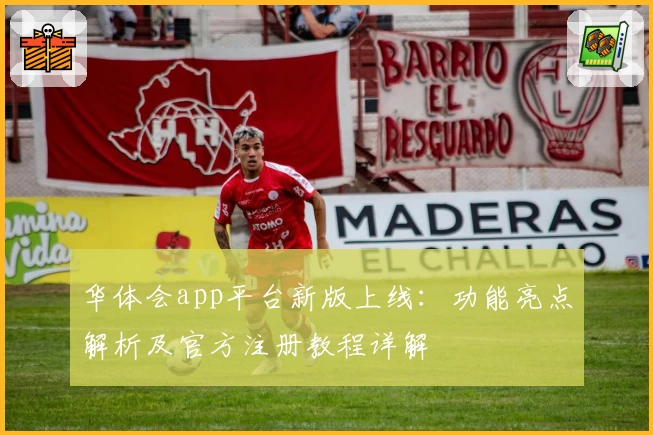 华体会app平台新版上线：功能亮点解析及官方注册教程详解