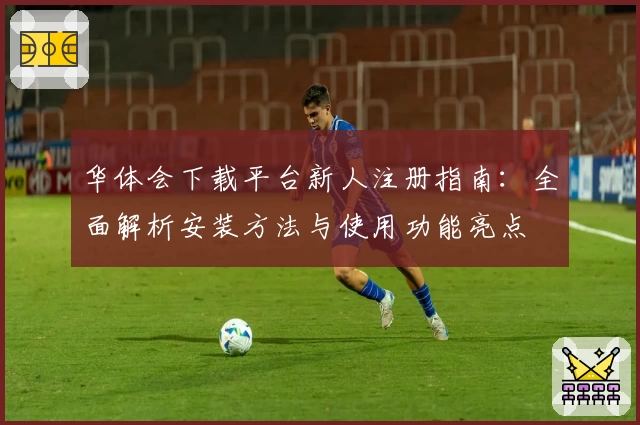 华体会下载平台新人注册指南:全面解析安装方法与使用功能亮点