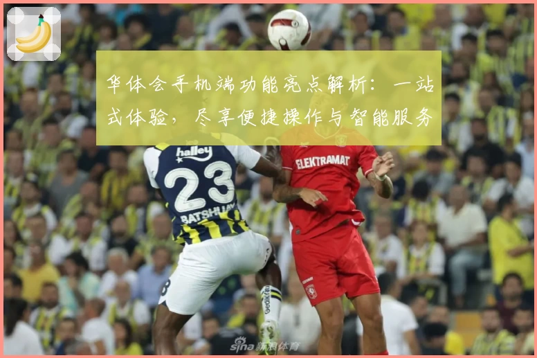 华体会手机端功能亮点解析：一站式体验，尽享便捷操作与智能服务