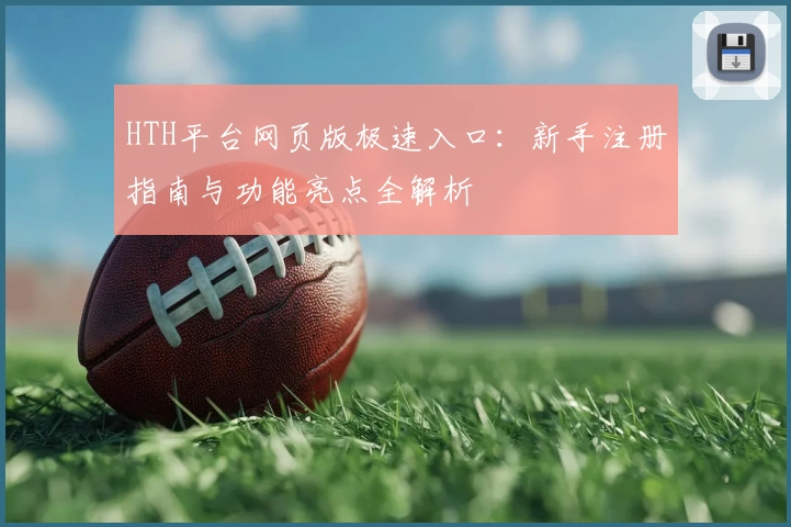 HTH平台网页版极速入口：新手注册指南与功能亮点全解析