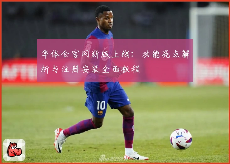 华体会官网新版上线：功能亮点解析与注册安装全面教程