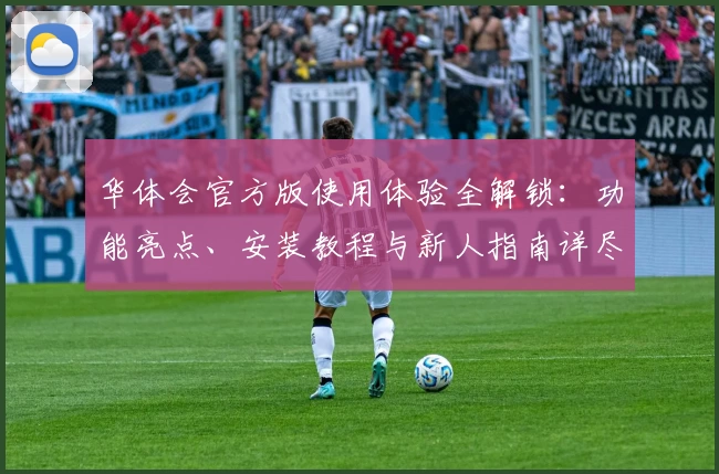 华体会官方版使用体验全解锁：功能亮点、安装教程与新人指南详尽解析
