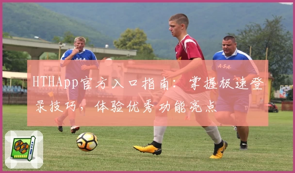 HTHApp官方入口指南:掌握极速登录技巧,体验优秀功能亮点