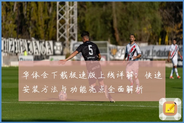 华体会下载极速版上线详解：快速安装方法与功能亮点全面解析