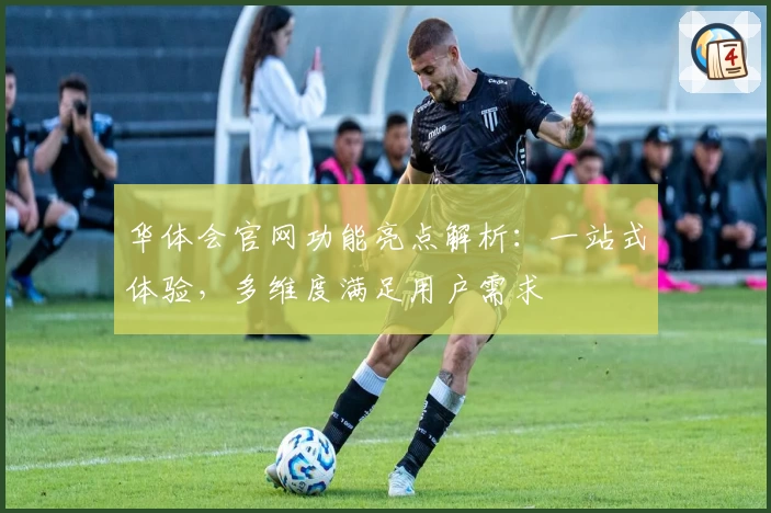 华体会官网功能亮点解析：一站式体验，多维度满足用户需求