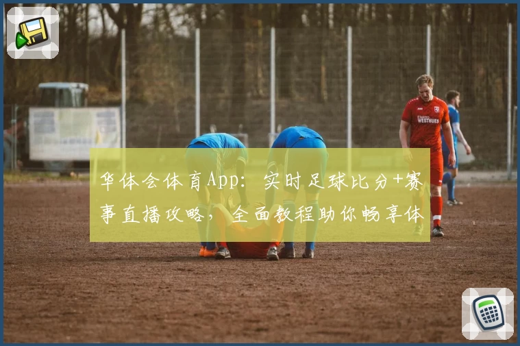 华体会体育App：实时足球比分+赛事直播攻略，全面教程助你畅享体育魅力