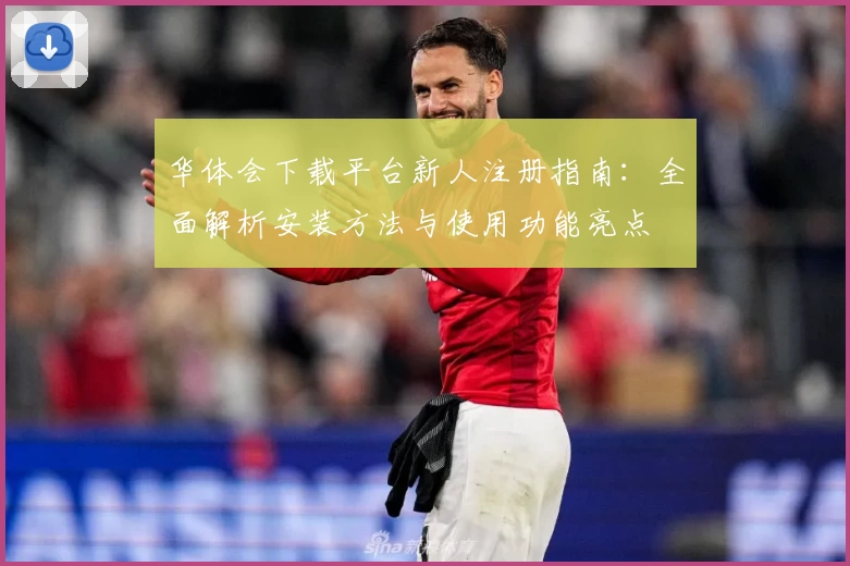 华体会下载平台新人注册指南：全面解析安装方法与使用功能亮点