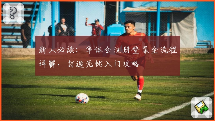 新人必读：华体会注册登录全流程详解，打造无忧入门攻略