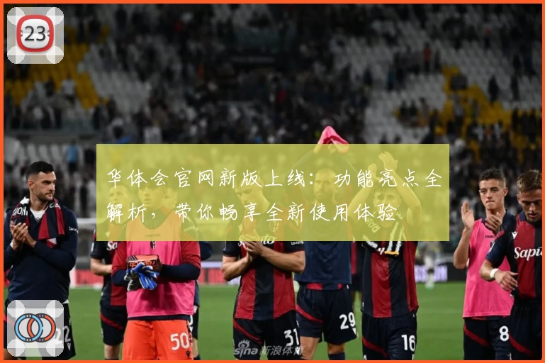 华体会官网新版上线：功能亮点全解析，带你畅享全新使用体验