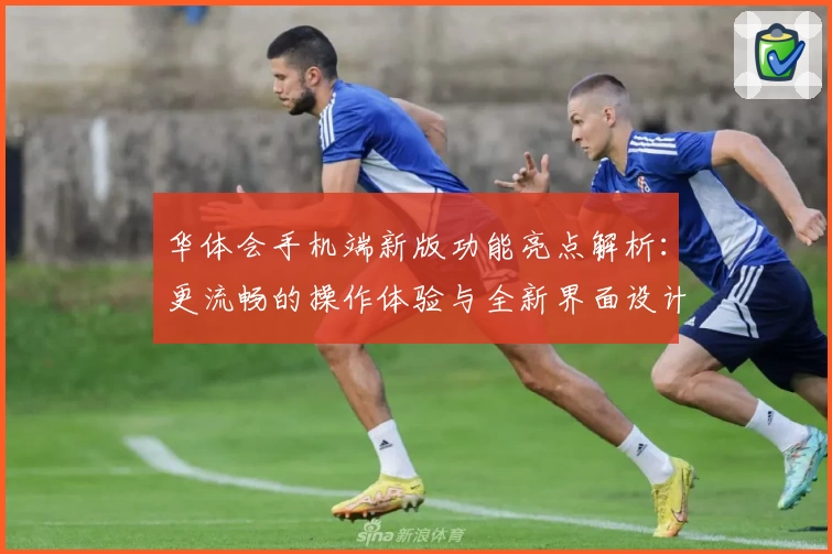 华体会手机端新版功能亮点解析:更流畅的操作体验与全新界面设计