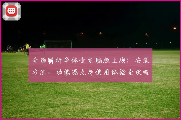 全面解析华体会电脑版上线：安装方法、功能亮点与使用体验全攻略