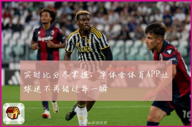 实时比分尽掌握，华体会体育APP让球迷不再错过每一瞬