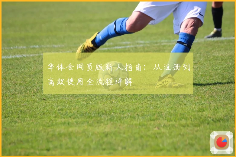 华体会网页版新人指南：从注册到高效使用全流程详解