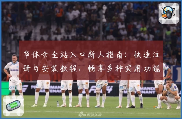 华体会全站入口新人指南：快速注册与安装教程，畅享多种实用功能体验