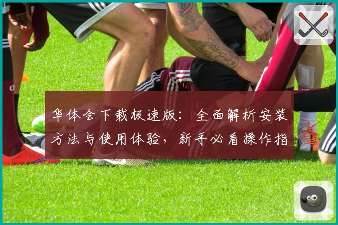 华体会下载极速版：全面解析安装方法与使用体验，新手必看操作指南