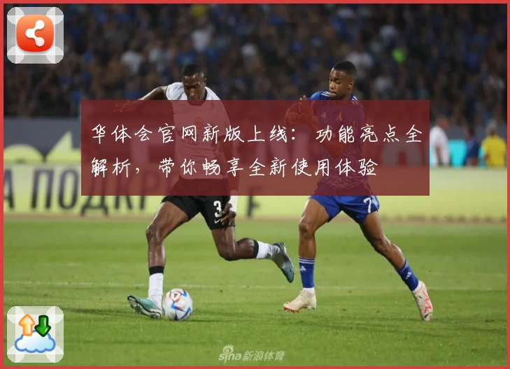 华体会官网新版上线：功能亮点全解析，带你畅享全新使用体验